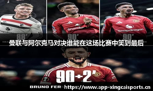 曼联与阿尔克马对决谁能在这场比赛中笑到最后