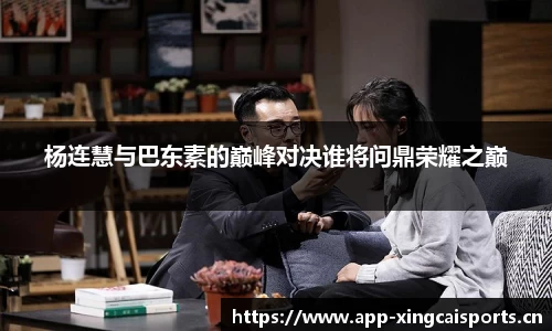 杨连慧与巴东素的巅峰对决谁将问鼎荣耀之巅
