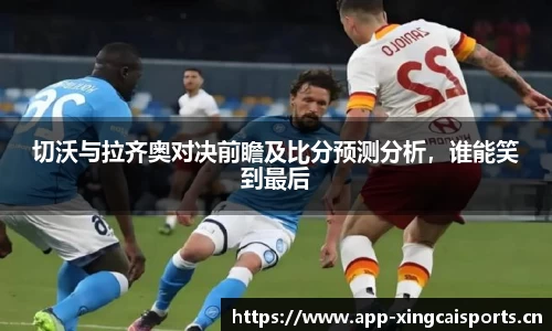 切沃与拉齐奥对决前瞻及比分预测分析，谁能笑到最后